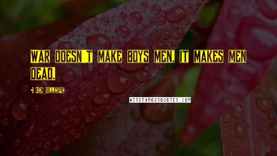 Ken Gillespie Quotes: War doesn't make boys men, it makes men dead.