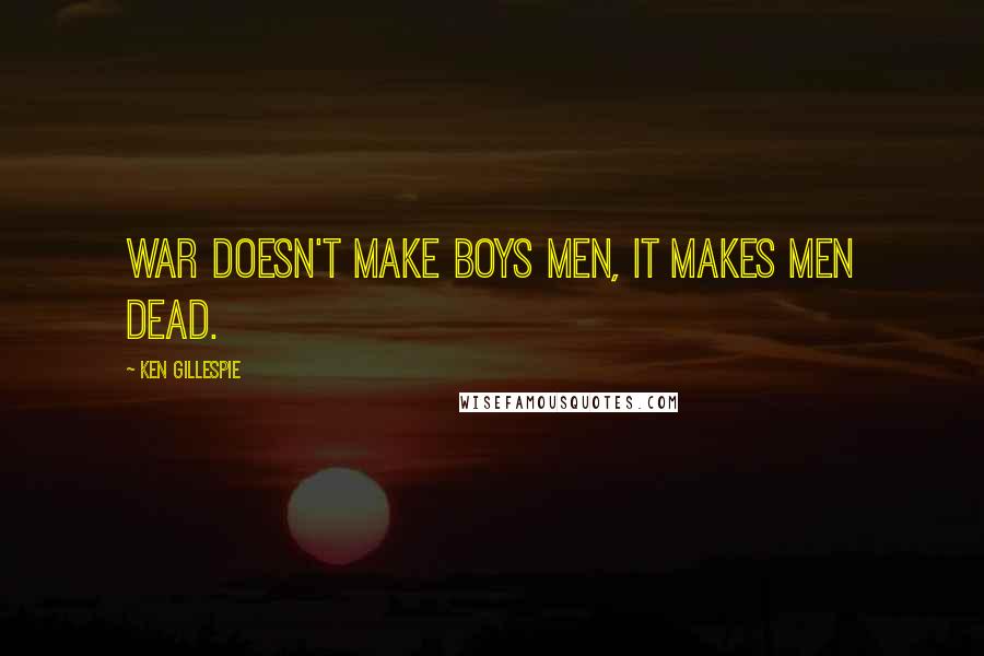 Ken Gillespie Quotes: War doesn't make boys men, it makes men dead.