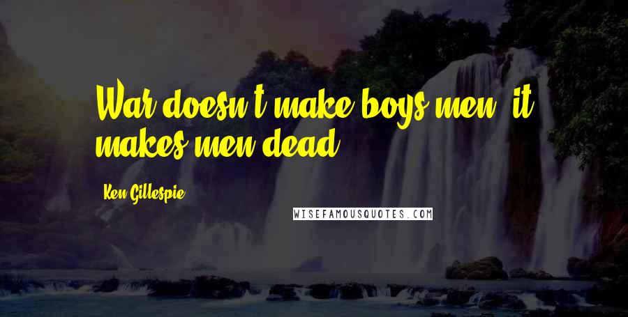 Ken Gillespie Quotes: War doesn't make boys men, it makes men dead.