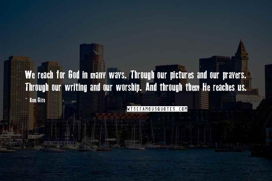 Ken Gire Quotes: We reach for God in many ways. Through our pictures and our prayers. Through our writing and our worship. And through them He reaches us.