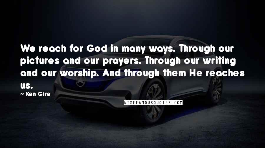 Ken Gire Quotes: We reach for God in many ways. Through our pictures and our prayers. Through our writing and our worship. And through them He reaches us.