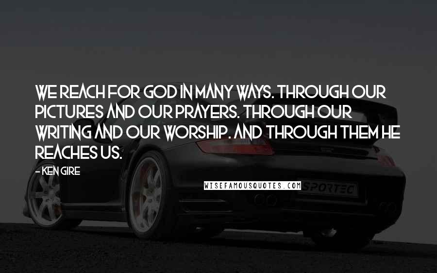 Ken Gire Quotes: We reach for God in many ways. Through our pictures and our prayers. Through our writing and our worship. And through them He reaches us.