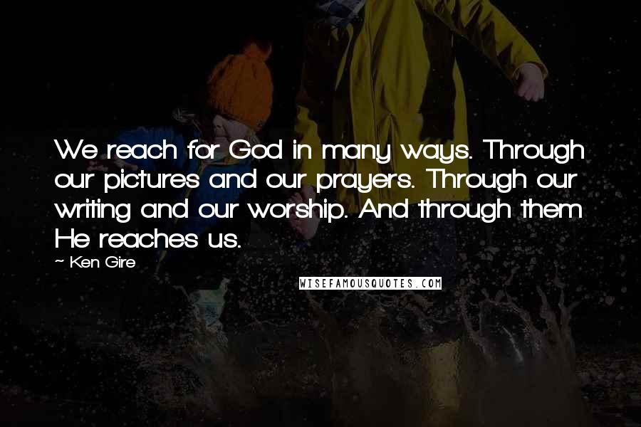 Ken Gire Quotes: We reach for God in many ways. Through our pictures and our prayers. Through our writing and our worship. And through them He reaches us.