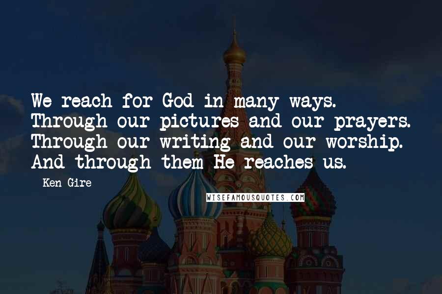 Ken Gire Quotes: We reach for God in many ways. Through our pictures and our prayers. Through our writing and our worship. And through them He reaches us.