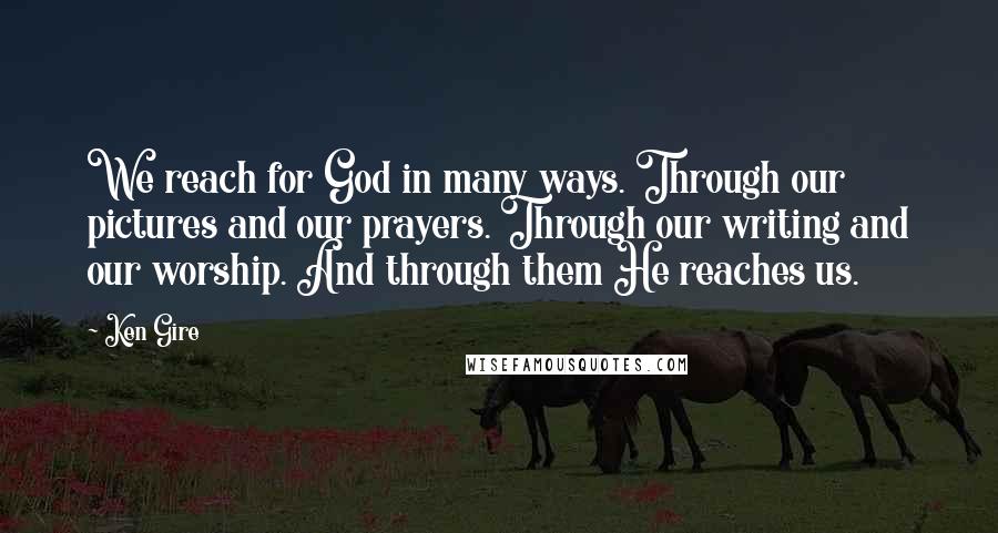 Ken Gire Quotes: We reach for God in many ways. Through our pictures and our prayers. Through our writing and our worship. And through them He reaches us.