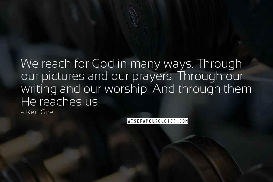 Ken Gire Quotes: We reach for God in many ways. Through our pictures and our prayers. Through our writing and our worship. And through them He reaches us.