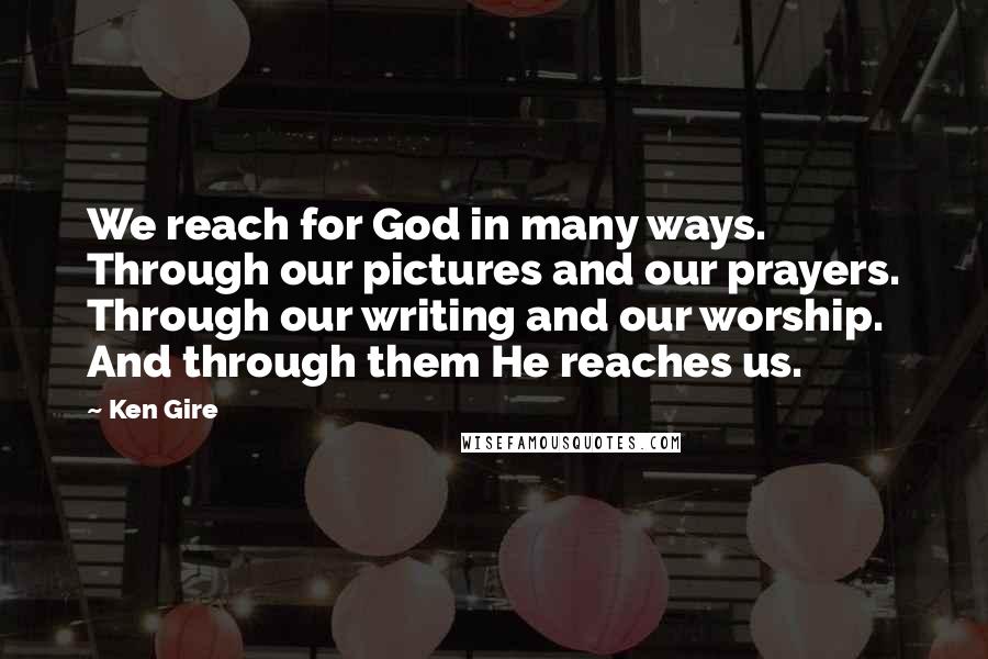 Ken Gire Quotes: We reach for God in many ways. Through our pictures and our prayers. Through our writing and our worship. And through them He reaches us.