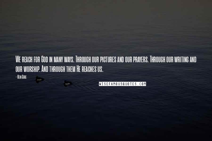 Ken Gire Quotes: We reach for God in many ways. Through our pictures and our prayers. Through our writing and our worship. And through them He reaches us.
