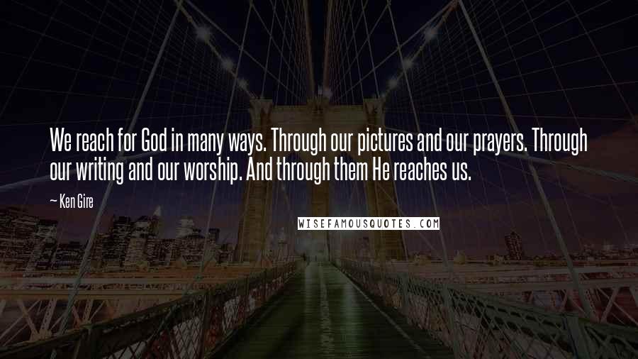 Ken Gire Quotes: We reach for God in many ways. Through our pictures and our prayers. Through our writing and our worship. And through them He reaches us.