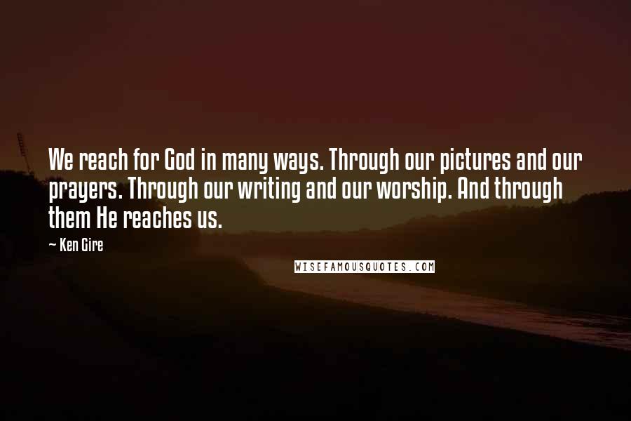 Ken Gire Quotes: We reach for God in many ways. Through our pictures and our prayers. Through our writing and our worship. And through them He reaches us.