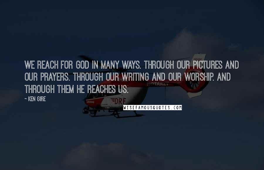 Ken Gire Quotes: We reach for God in many ways. Through our pictures and our prayers. Through our writing and our worship. And through them He reaches us.