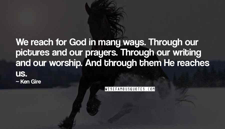 Ken Gire Quotes: We reach for God in many ways. Through our pictures and our prayers. Through our writing and our worship. And through them He reaches us.