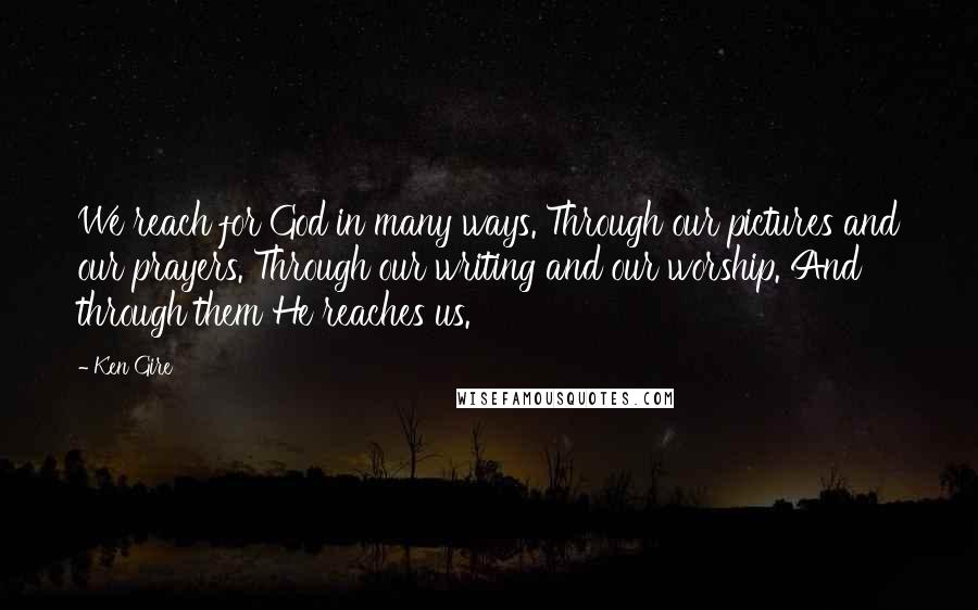 Ken Gire Quotes: We reach for God in many ways. Through our pictures and our prayers. Through our writing and our worship. And through them He reaches us.