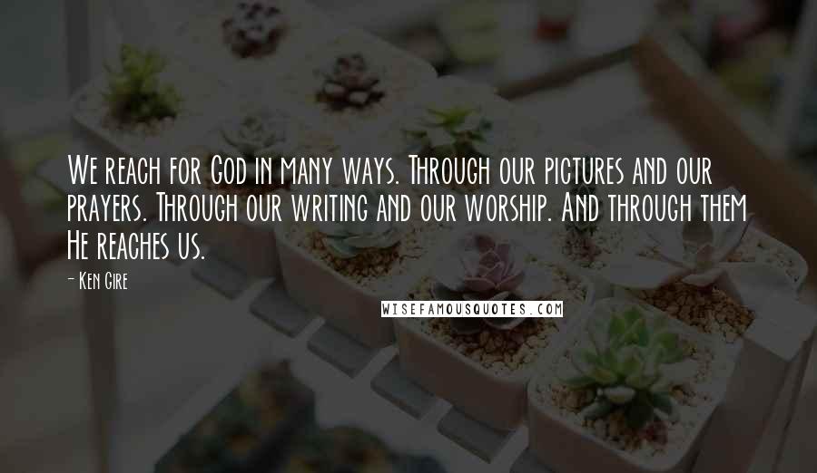 Ken Gire Quotes: We reach for God in many ways. Through our pictures and our prayers. Through our writing and our worship. And through them He reaches us.