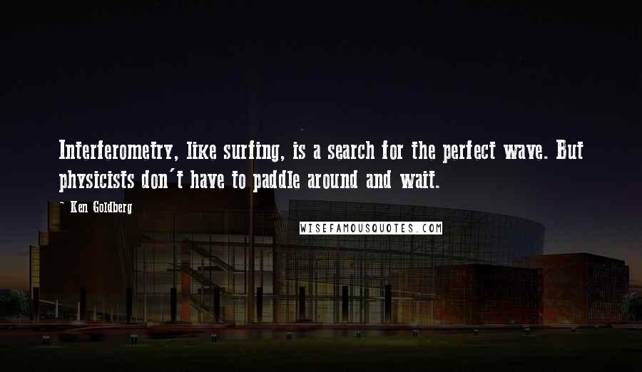 Ken Goldberg Quotes: Interferometry, like surfing, is a search for the perfect wave. But physicists don't have to paddle around and wait.