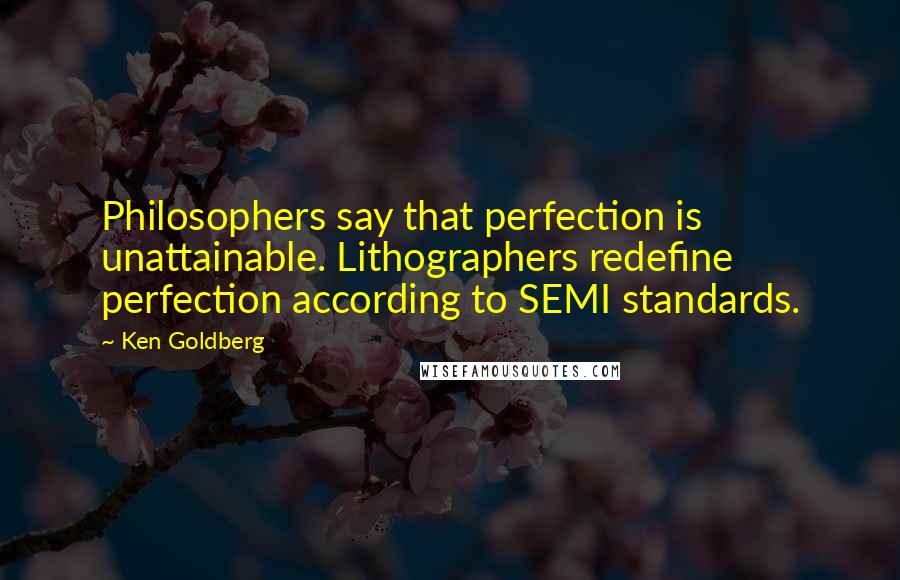 Ken Goldberg Quotes: Philosophers say that perfection is unattainable. Lithographers redefine perfection according to SEMI standards.