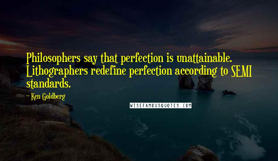 Ken Goldberg Quotes: Philosophers say that perfection is unattainable. Lithographers redefine perfection according to SEMI standards.