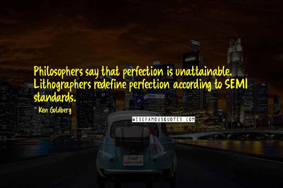 Ken Goldberg Quotes: Philosophers say that perfection is unattainable. Lithographers redefine perfection according to SEMI standards.