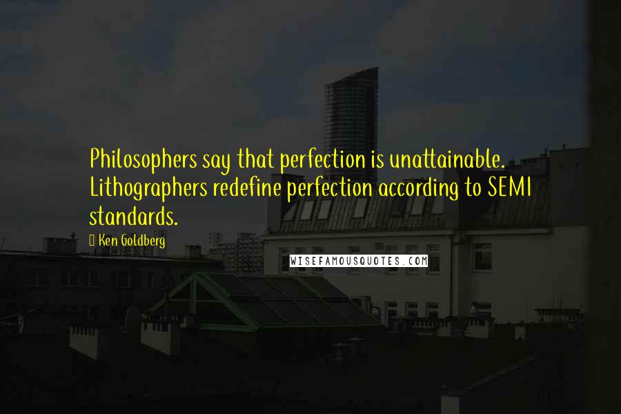 Ken Goldberg Quotes: Philosophers say that perfection is unattainable. Lithographers redefine perfection according to SEMI standards.