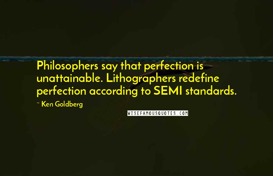 Ken Goldberg Quotes: Philosophers say that perfection is unattainable. Lithographers redefine perfection according to SEMI standards.