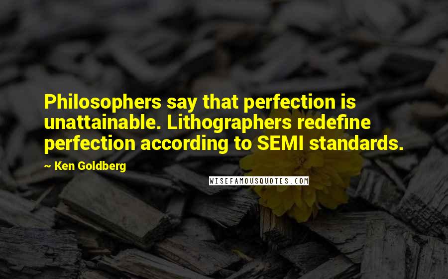 Ken Goldberg Quotes: Philosophers say that perfection is unattainable. Lithographers redefine perfection according to SEMI standards.