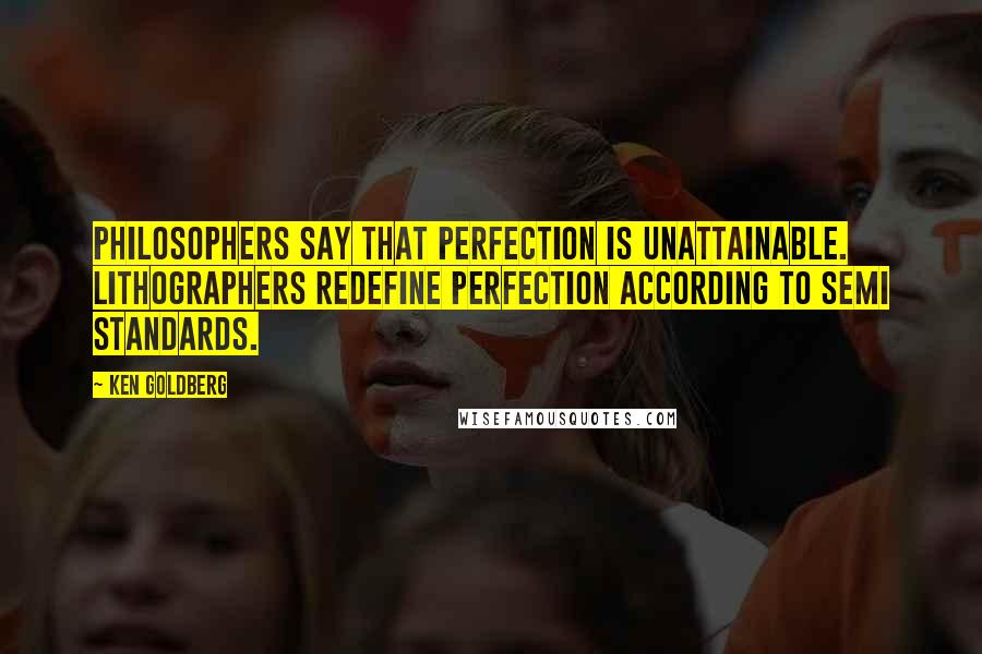 Ken Goldberg Quotes: Philosophers say that perfection is unattainable. Lithographers redefine perfection according to SEMI standards.