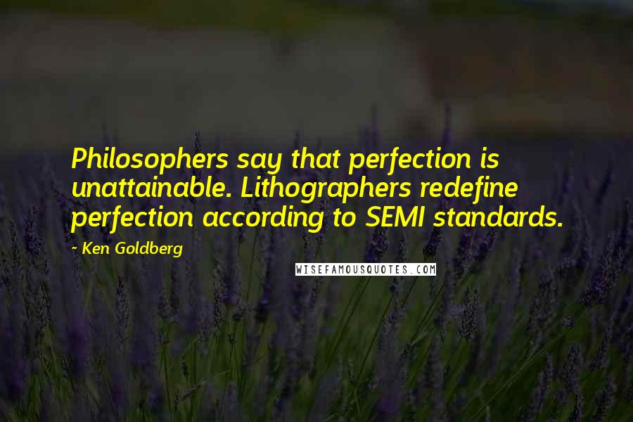 Ken Goldberg Quotes: Philosophers say that perfection is unattainable. Lithographers redefine perfection according to SEMI standards.