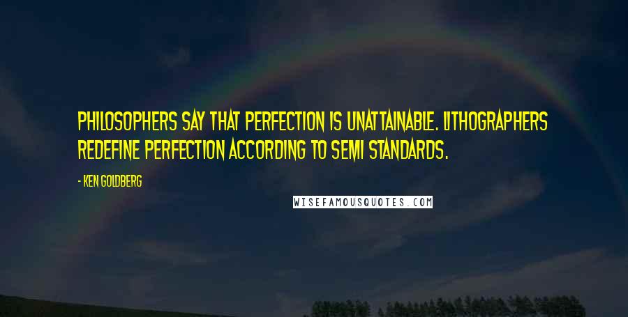 Ken Goldberg Quotes: Philosophers say that perfection is unattainable. Lithographers redefine perfection according to SEMI standards.