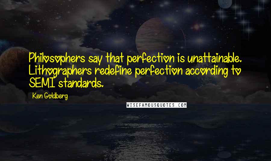 Ken Goldberg Quotes: Philosophers say that perfection is unattainable. Lithographers redefine perfection according to SEMI standards.