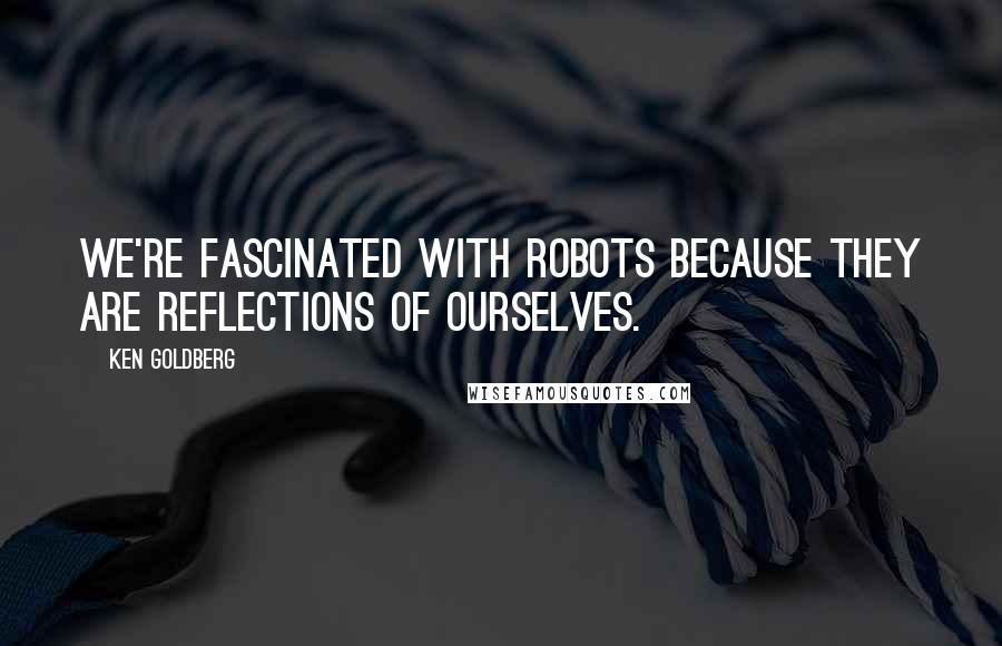 Ken Goldberg Quotes: We're fascinated with robots because they are reflections of ourselves.