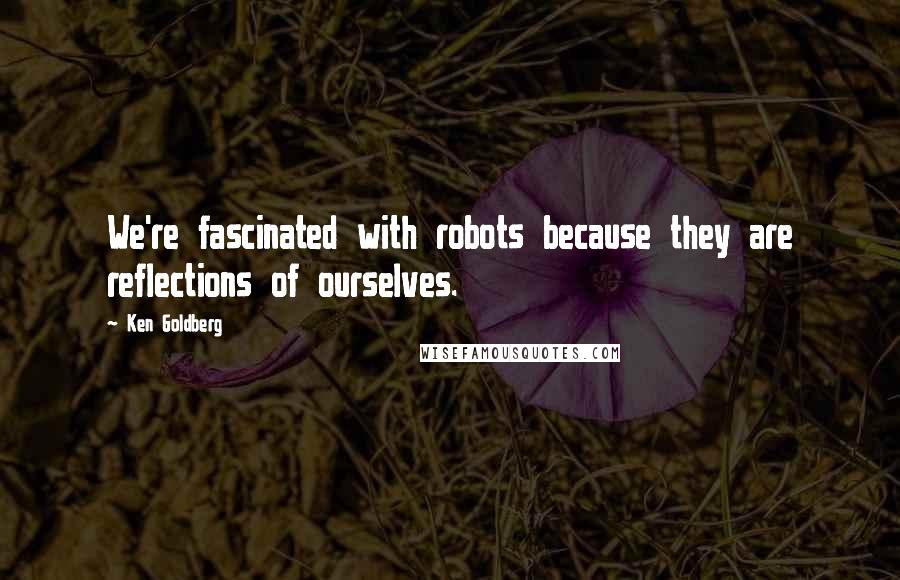 Ken Goldberg Quotes: We're fascinated with robots because they are reflections of ourselves.