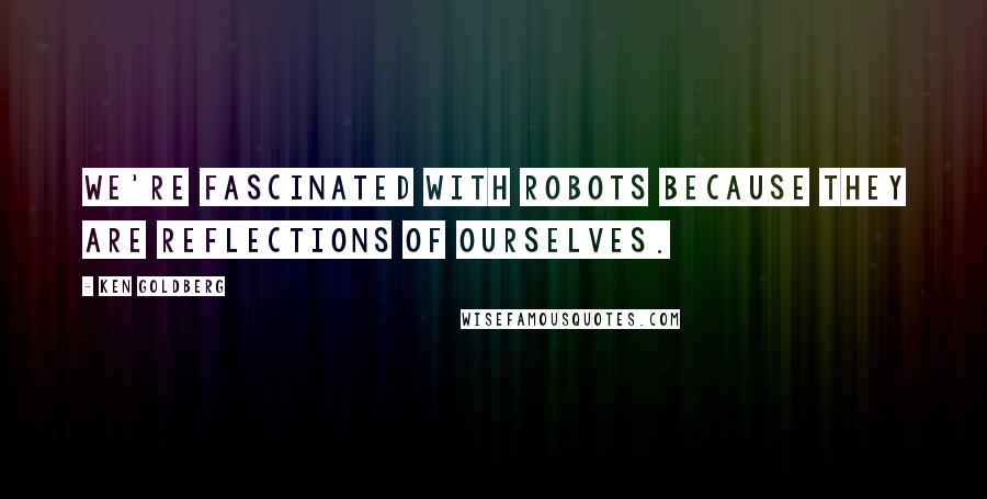 Ken Goldberg Quotes: We're fascinated with robots because they are reflections of ourselves.