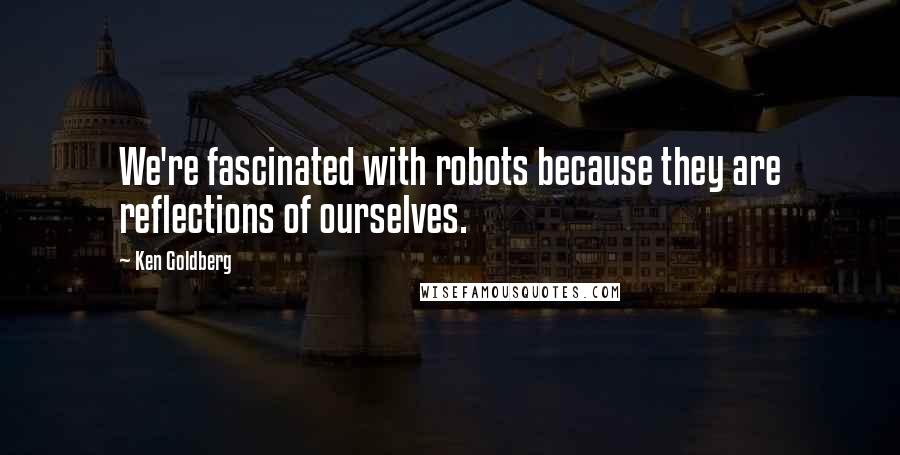 Ken Goldberg Quotes: We're fascinated with robots because they are reflections of ourselves.