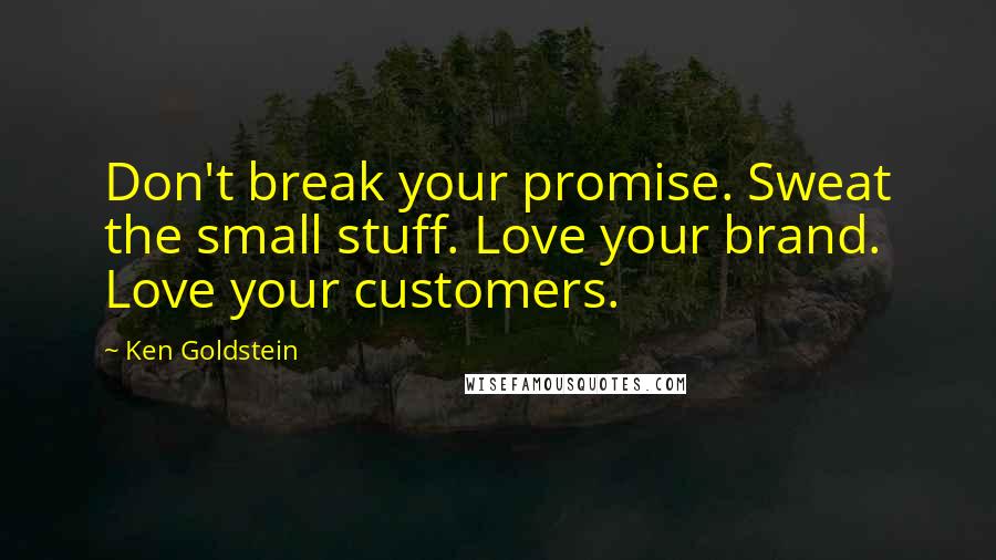 Ken Goldstein Quotes: Don't break your promise. Sweat the small stuff. Love your brand. Love your customers.