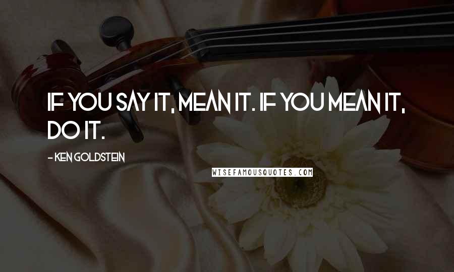 Ken Goldstein Quotes: If you say it, mean it. If you mean it, do it.