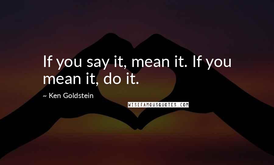 Ken Goldstein Quotes: If you say it, mean it. If you mean it, do it.