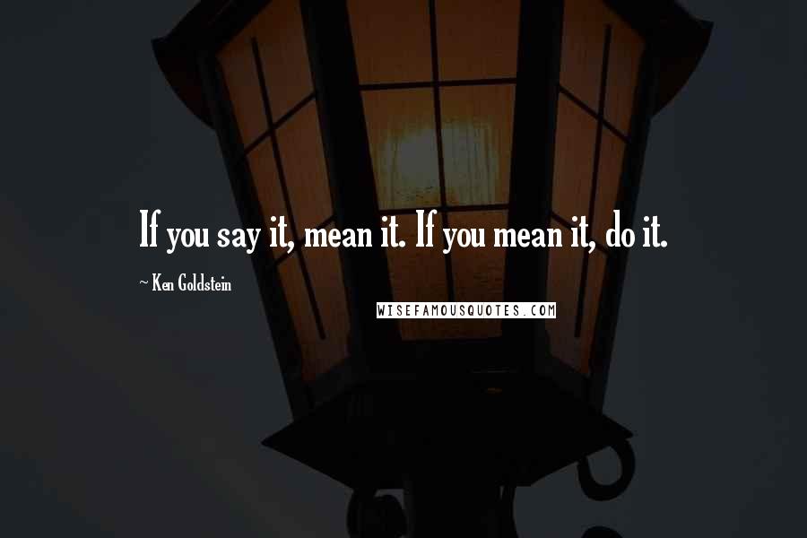 Ken Goldstein Quotes: If you say it, mean it. If you mean it, do it.