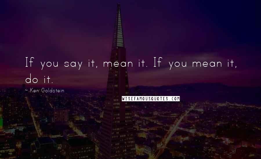 Ken Goldstein Quotes: If you say it, mean it. If you mean it, do it.