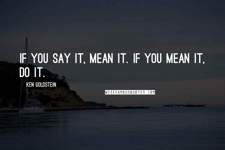 Ken Goldstein Quotes: If you say it, mean it. If you mean it, do it.