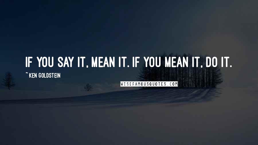 Ken Goldstein Quotes: If you say it, mean it. If you mean it, do it.