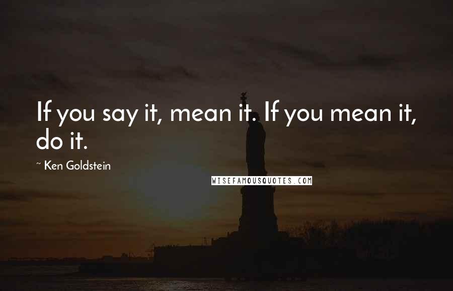 Ken Goldstein Quotes: If you say it, mean it. If you mean it, do it.