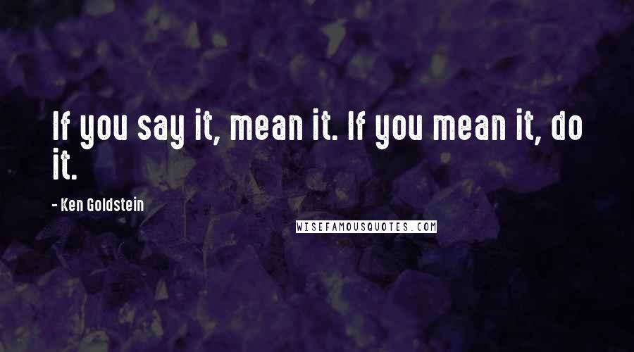 Ken Goldstein Quotes: If you say it, mean it. If you mean it, do it.