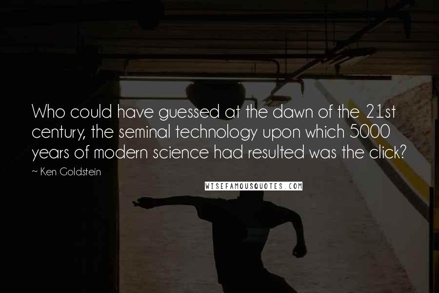 Ken Goldstein Quotes: Who could have guessed at the dawn of the 21st century, the seminal technology upon which 5000 years of modern science had resulted was the click?