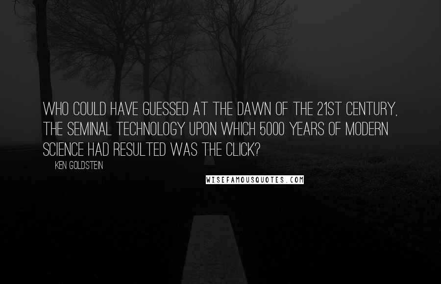 Ken Goldstein Quotes: Who could have guessed at the dawn of the 21st century, the seminal technology upon which 5000 years of modern science had resulted was the click?