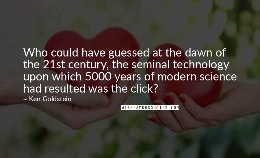 Ken Goldstein Quotes: Who could have guessed at the dawn of the 21st century, the seminal technology upon which 5000 years of modern science had resulted was the click?