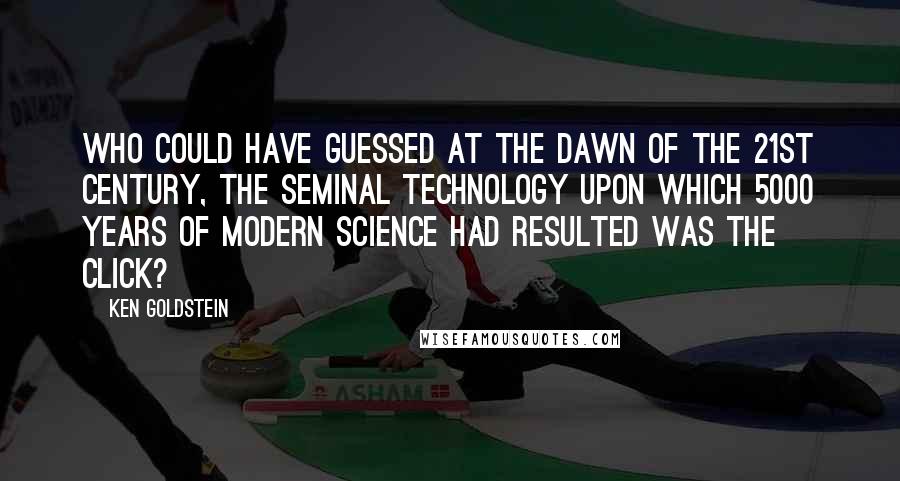 Ken Goldstein Quotes: Who could have guessed at the dawn of the 21st century, the seminal technology upon which 5000 years of modern science had resulted was the click?