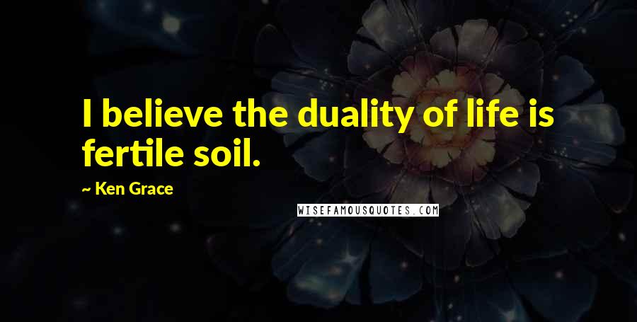 Ken Grace Quotes: I believe the duality of life is fertile soil.