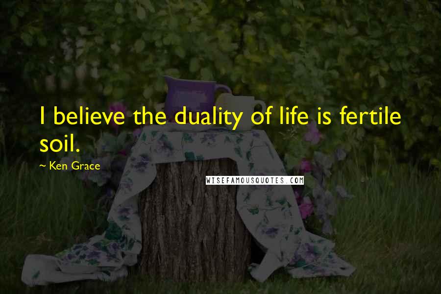 Ken Grace Quotes: I believe the duality of life is fertile soil.