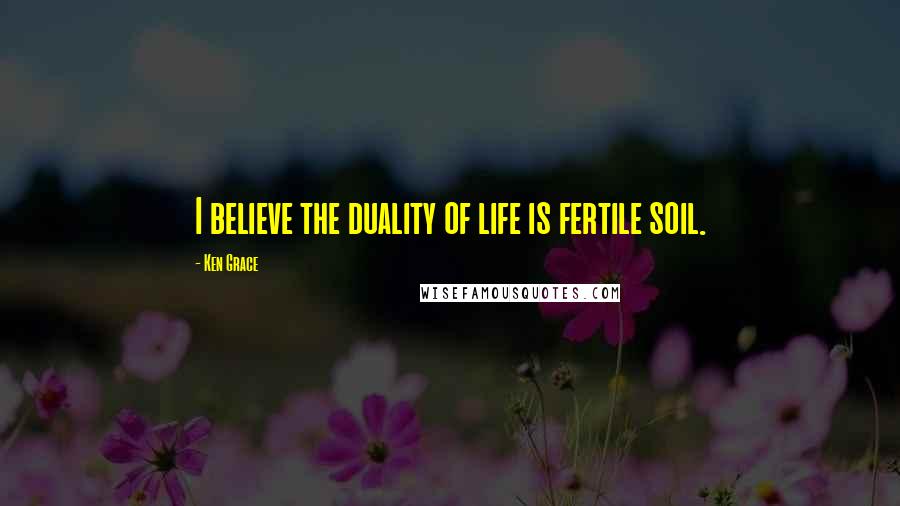 Ken Grace Quotes: I believe the duality of life is fertile soil.