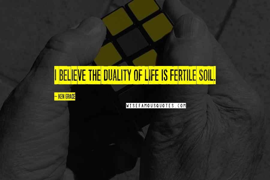 Ken Grace Quotes: I believe the duality of life is fertile soil.